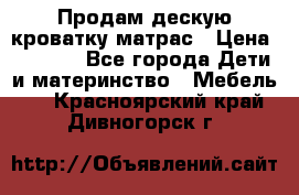 Продам дескую кроватку матрас › Цена ­ 3 000 - Все города Дети и материнство » Мебель   . Красноярский край,Дивногорск г.